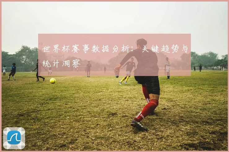世界杯赛事数据分析：关键趋势与统计洞察