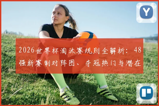 2026世界杯淘汰赛规则全解析：48强新赛制对阵图、夺冠热门与潜在黑马球队前瞻
