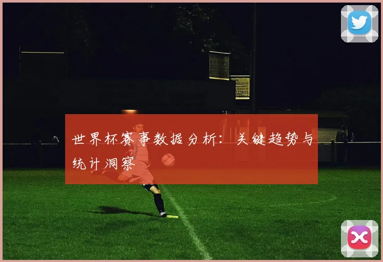 世界杯赛事数据分析:关键趋势与统计洞察