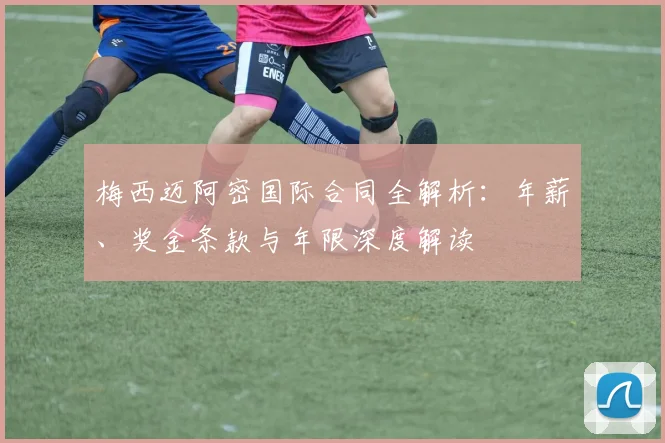 梅西迈阿密国际合同全解析:年薪、奖金条款与年限深度解读