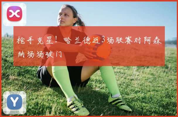 枪手克星!哈兰德近3场联赛对阿森纳场场破门