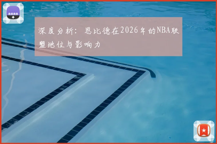 深度分析:恩比德在2026年的NBA联盟地位与影响力