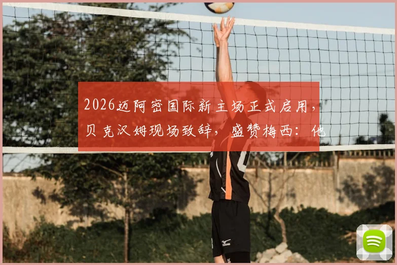 2026迈阿密国际新主场正式启用，贝克汉姆现场致辞，盛赞梅西：他就是最伟大的球员