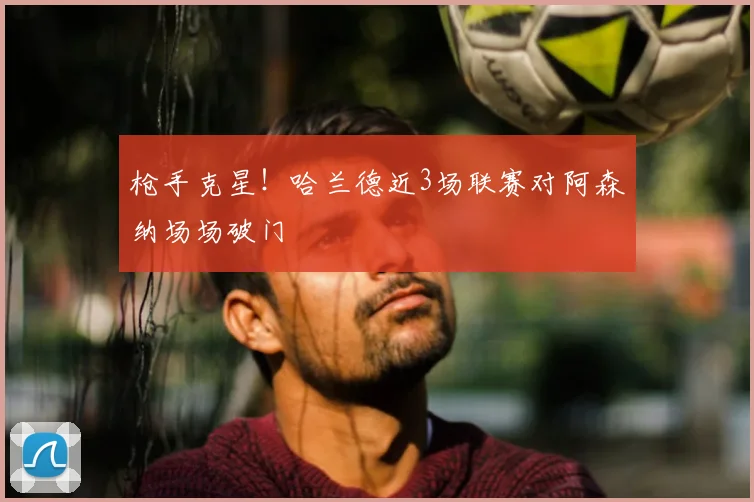 枪手克星！哈兰德近3场联赛对阿森纳场场破门