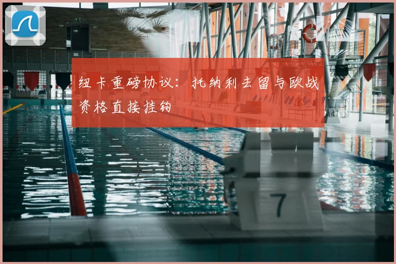 纽卡重磅协议:托纳利去留与欧战资格直接挂钩