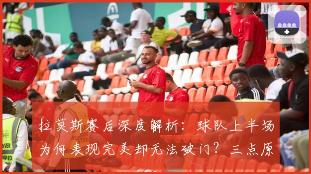 拉莫斯赛后深度解析:球队上半场为何表现完美却无法破门?三点原因说透了