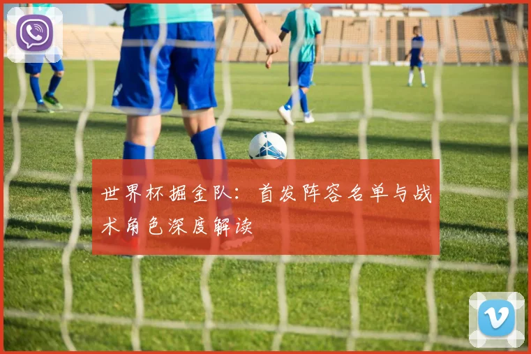 世界杯掘金队:首发阵容名单与战术角色深度解读