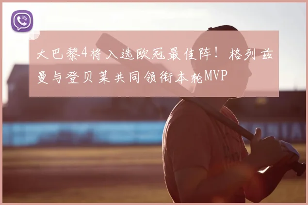 大巴黎4将入选欧冠最佳阵！格列兹曼与登贝莱共同领衔本轮MVP