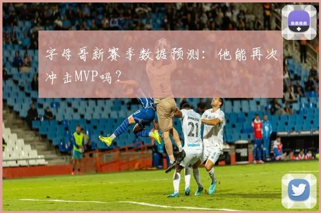 字母哥新赛季数据预测:他能再次冲击MVP吗?