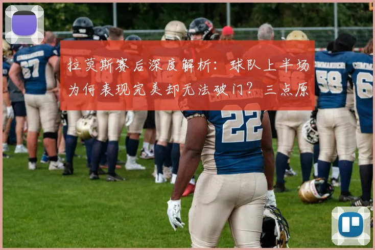 拉莫斯赛后深度解析：球队上半场为何表现完美却无法破门？三点原因说透了