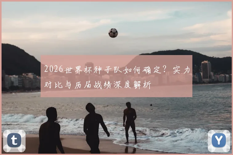 2026世界杯种子队如何确定？实力对比与历届战绩深度解析