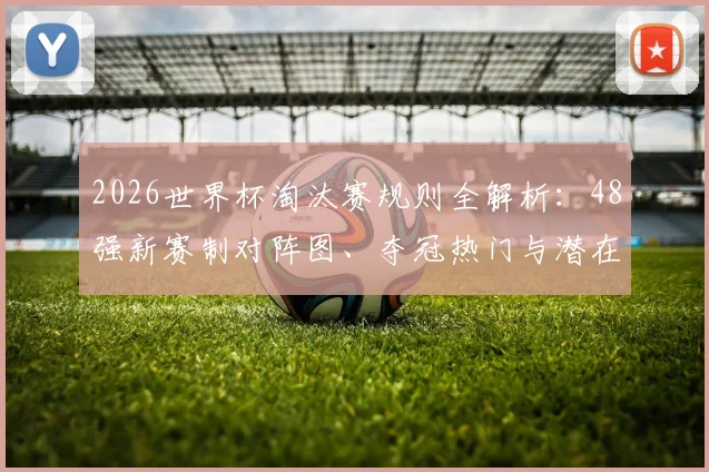2026世界杯淘汰赛规则全解析：48强新赛制对阵图、夺冠热门与潜在黑马球队前瞻