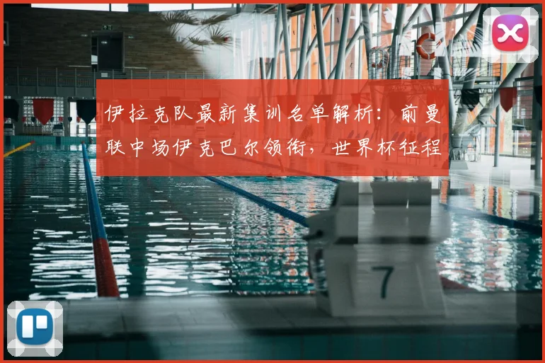 伊拉克队最新集训名单解析:前曼联中场伊克巴尔领衔,世界杯征程阵容初现