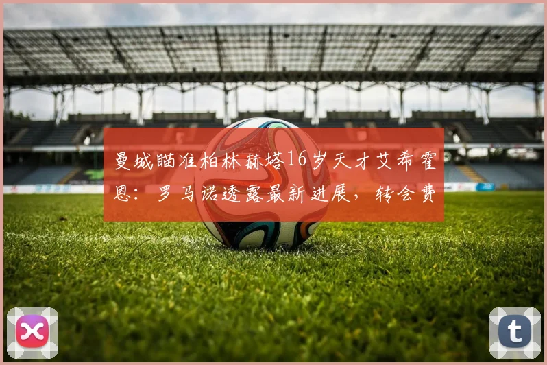 曼城瞄准柏林赫塔16岁天才艾希霍恩:罗马诺透露最新进展,转会费与前景解析