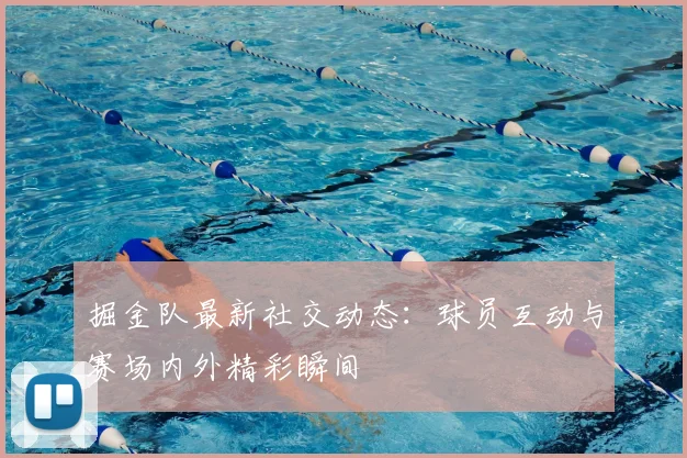 掘金队最新社交动态：球员互动与赛场内外精彩瞬间