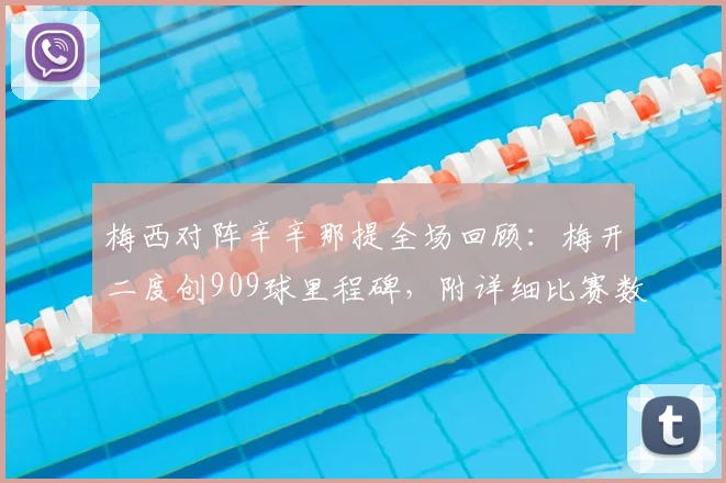 梅西对阵辛辛那提全场回顾：梅开二度创909球里程碑，附详细比赛数据与进球分析