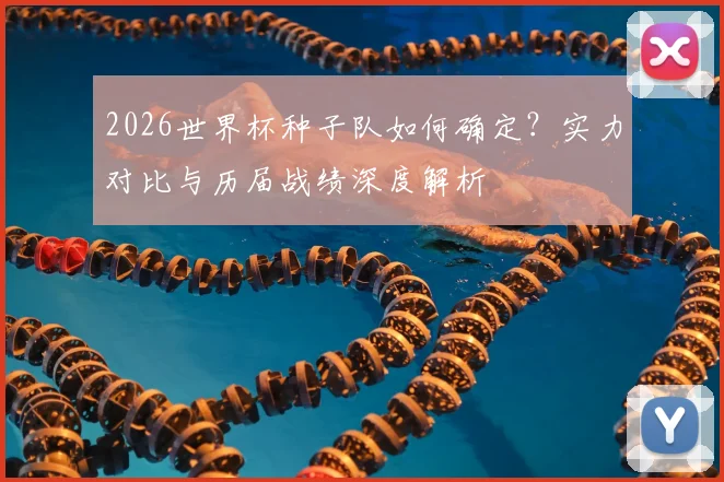 2026世界杯种子队如何确定？实力对比与历届战绩深度解析