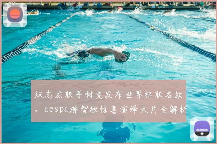 权志龙联手耐克发布世界杯联名款，aespa柳智敏惊喜演绎大片全解析